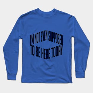 I'm not even supposed to be  here today Long Sleeve T-Shirt
